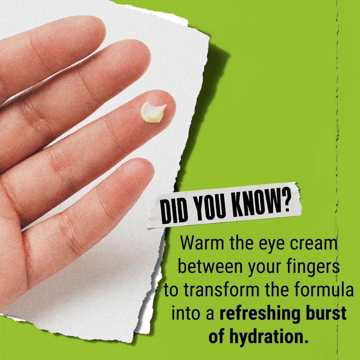 Visste du at? Varm opp øyekremen mellom fingrene for å forvandle den til en forfriskende boost av fuktighet.